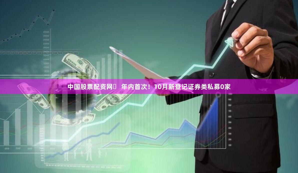 中国股票配资网	 年内首次！10月新登记证券类私募0家