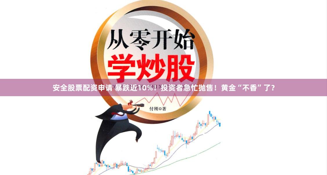 安全股票配资申请 暴跌近10%！投资者急忙抛售！黄金“不香”了？