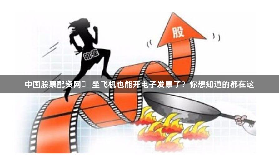 中国股票配资网	 坐飞机也能开电子发票了？你想知道的都在这