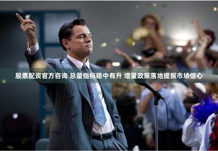 股票配资官方咨询 总量指标稳中有升 增量政策落地提振市场信心