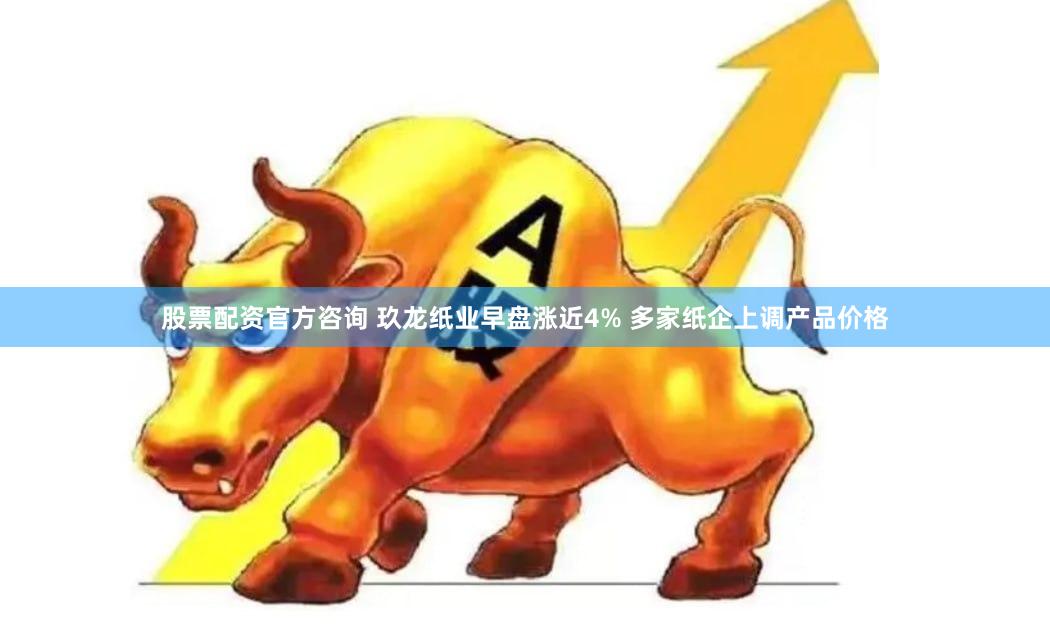 股票配资官方咨询 玖龙纸业早盘涨近4% 多家纸企上调产品价格