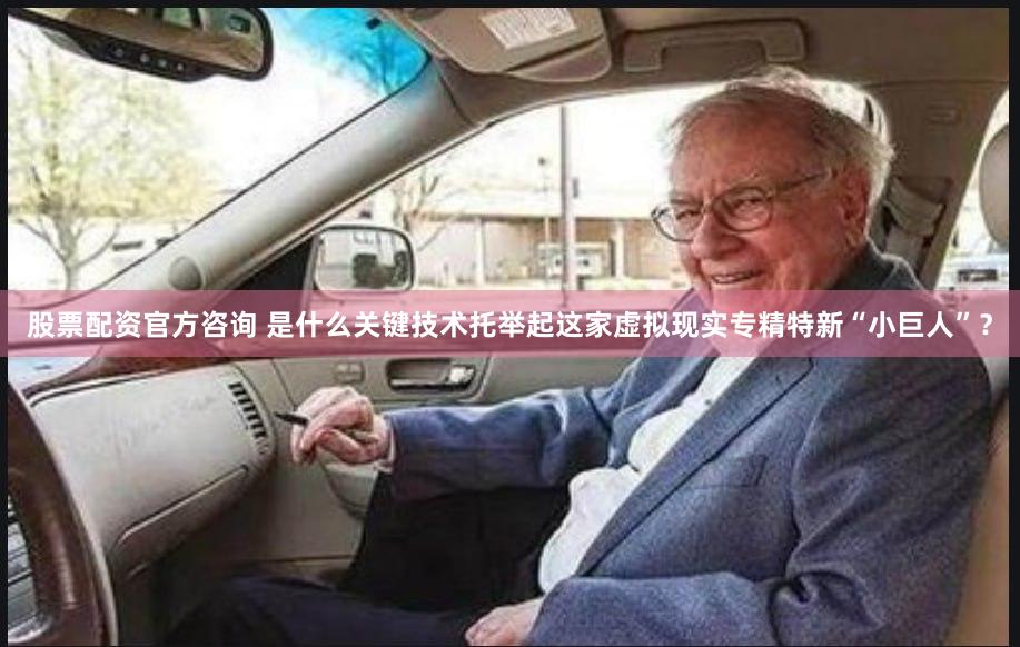 股票配资官方咨询 是什么关键技术托举起这家虚拟现实专精特新“小巨人”？