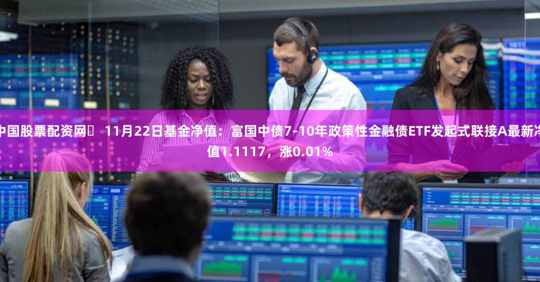 中国股票配资网	 11月22日基金净值：富国中债7-10年政策性金融债ETF发起式联接A最新净值1.1117，涨0.01%