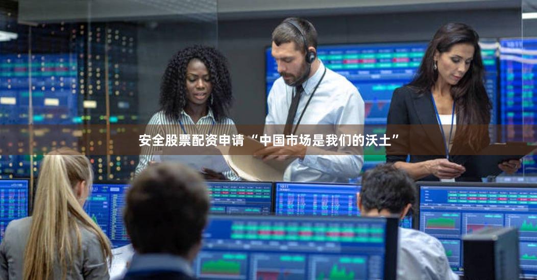 安全股票配资申请 “中国市场是我们的沃土”