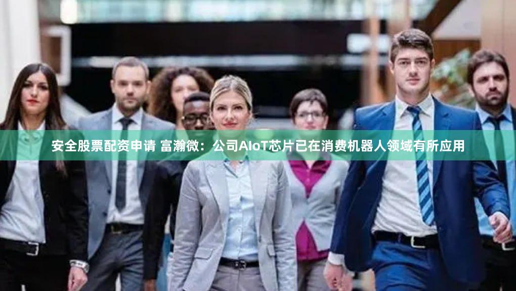 安全股票配资申请 富瀚微：公司AIoT芯片已在消费机器人领域有所应用