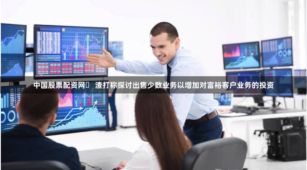 中国股票配资网	 渣打称探讨出售少数业务以增加对富裕客户业务的投资