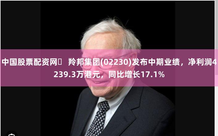 中国股票配资网	 羚邦集团(02230)发布中期业绩，净利润4239.3万港元，同比增长17.1%