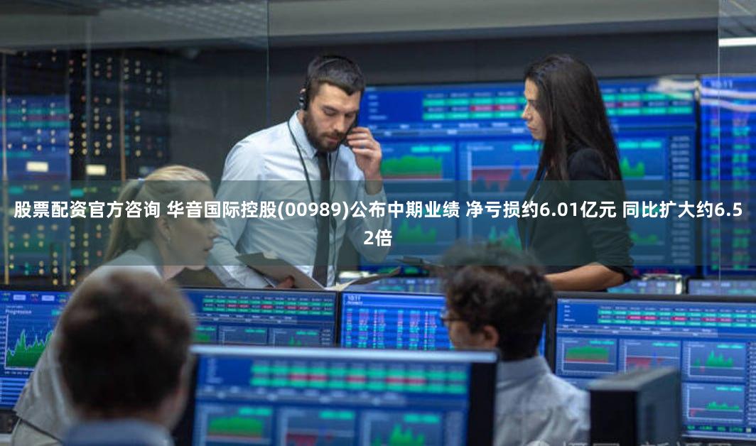 股票配资官方咨询 华音国际控股(00989)公布中期业绩 净亏损约6.01亿元 同比扩大约6.52倍