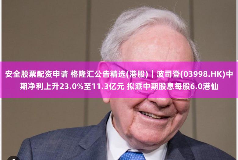 安全股票配资申请 格隆汇公告精选(港股)︱波司登(03998.HK)中期净利上升23.0%至11.3亿元 拟派中期股息每股6.0港仙