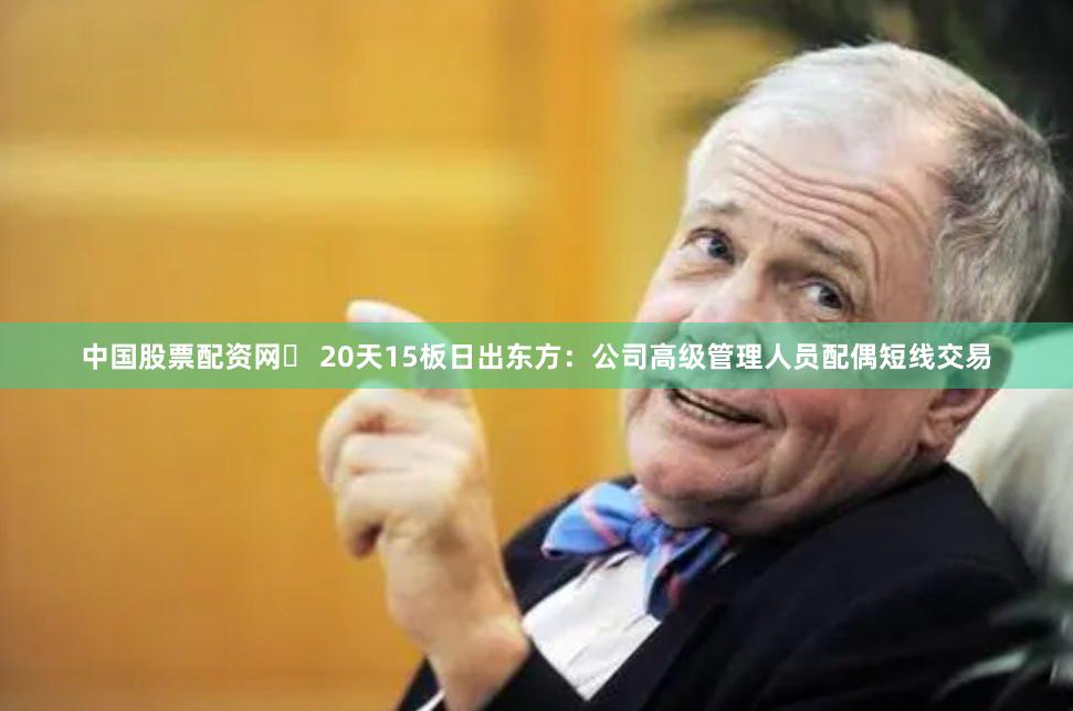 中国股票配资网	 20天15板日出东方：公司高级管理人员配偶短线交易