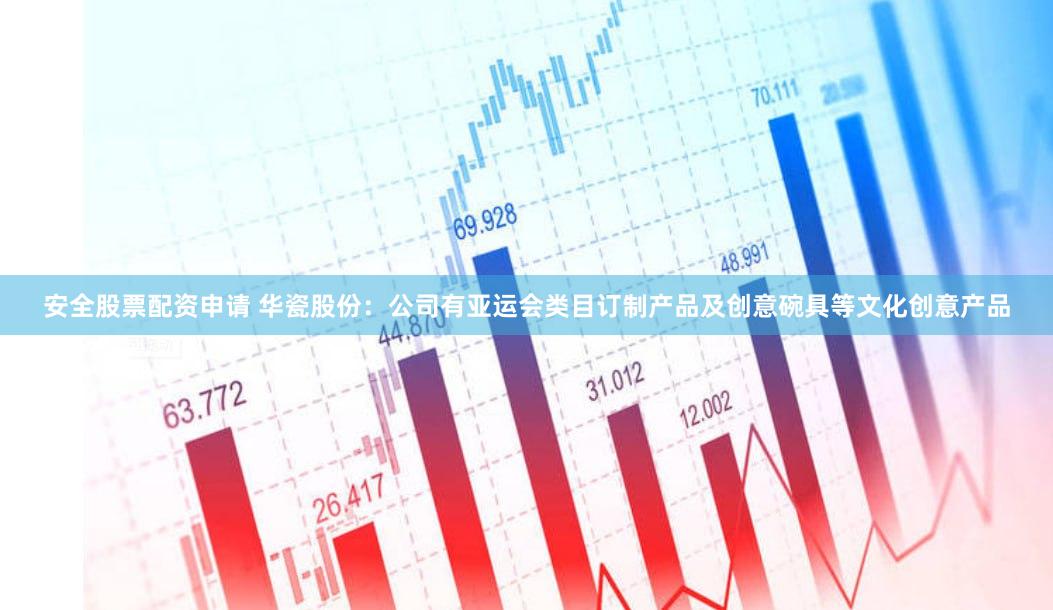 安全股票配资申请 华瓷股份：公司有亚运会类目订制产品及创意碗具等文化创意产品