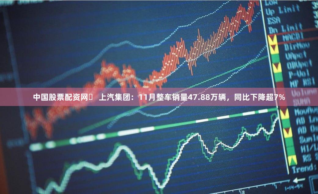 中国股票配资网	 上汽集团：11月整车销量47.88万辆，同比下降超7%