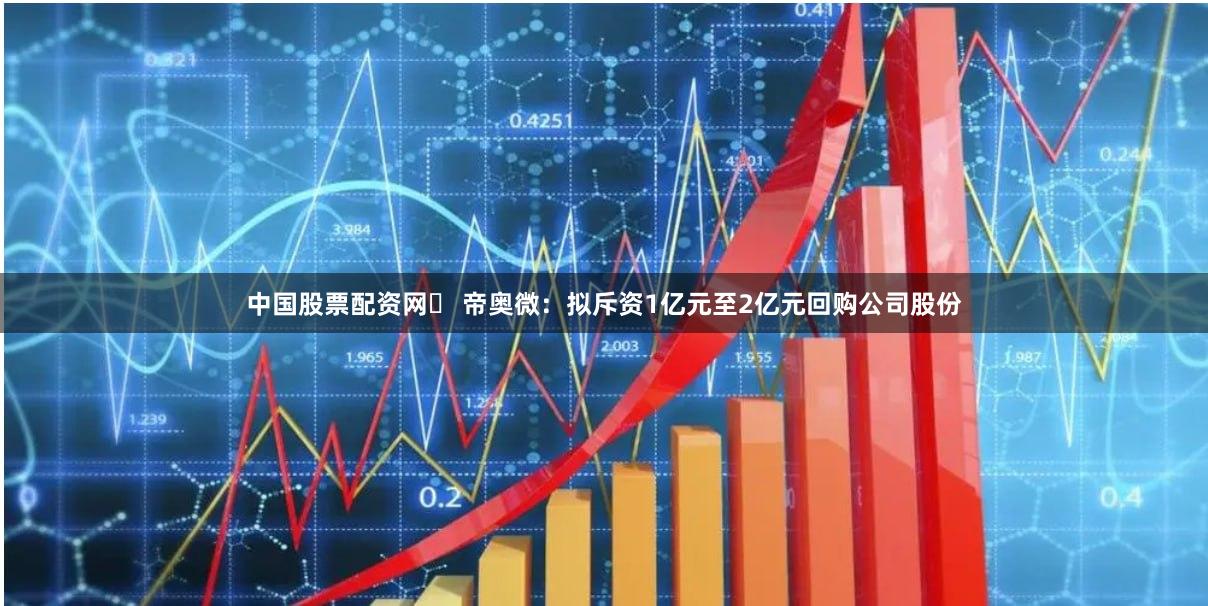 中国股票配资网	 帝奥微：拟斥资1亿元至2亿元回购公司股份