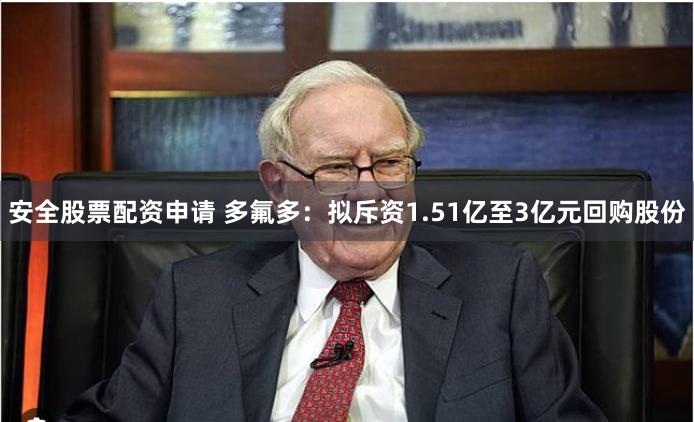 安全股票配资申请 多氟多：拟斥资1.51亿至3亿元回购股份