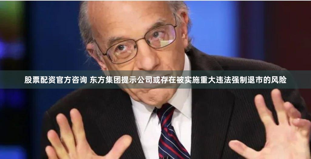 股票配资官方咨询 东方集团提示公司或存在被实施重大违法强制退市的风险