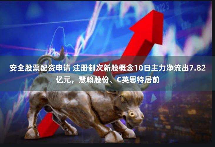 安全股票配资申请 注册制次新股概念10日主力净流出7.82亿元，慧翰股份、C英思特居前