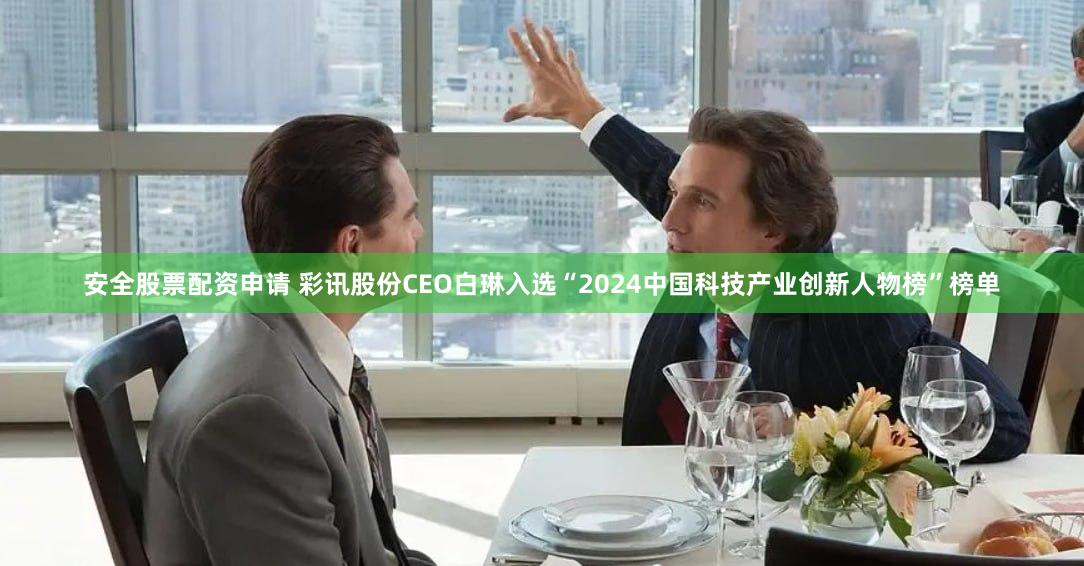 安全股票配资申请 彩讯股份CEO白琳入选“2024中国科技产业创新人物榜”榜单