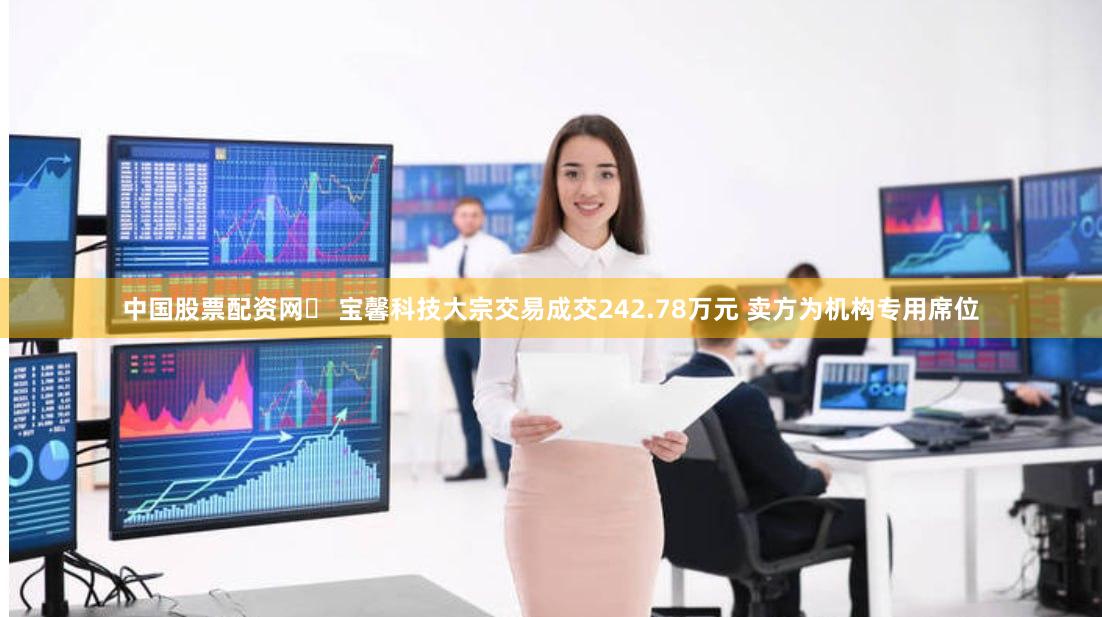 中国股票配资网	 宝馨科技大宗交易成交242.78万元 卖方为机构专用席位