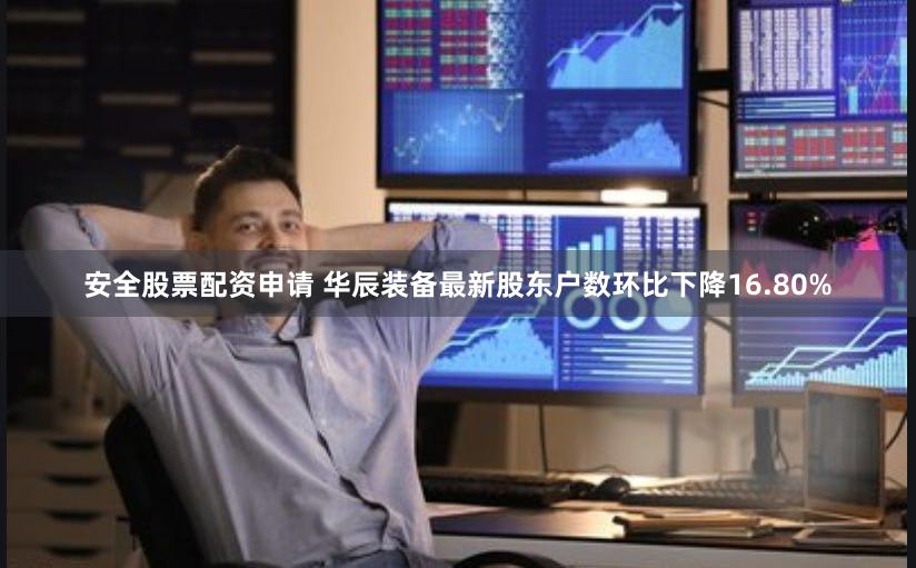 安全股票配资申请 华辰装备最新股东户数环比下降16.80%
