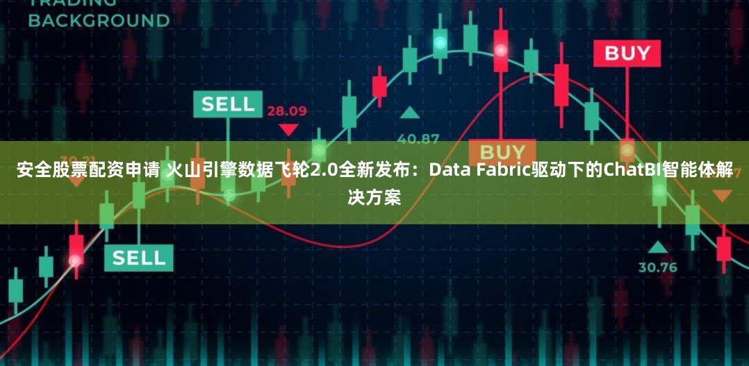 安全股票配资申请 火山引擎数据飞轮2.0全新发布：Data Fabric驱动下的ChatBI智能体解决方案