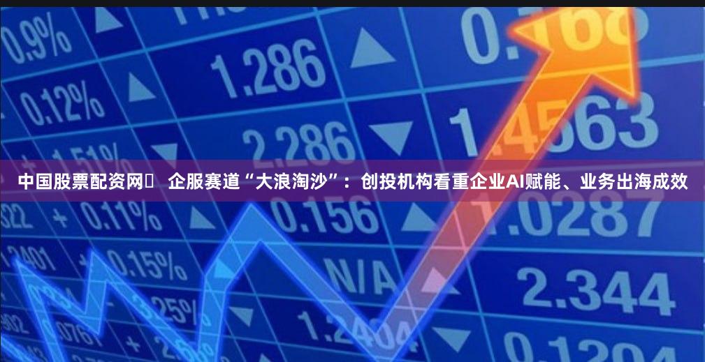 中国股票配资网	 企服赛道“大浪淘沙”：创投机构看重企业AI赋能、业务出海成效