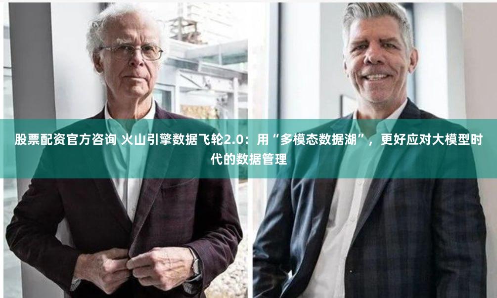 股票配资官方咨询 火山引擎数据飞轮2.0：用“多模态数据湖”，更好应对大模型时代的数据管理