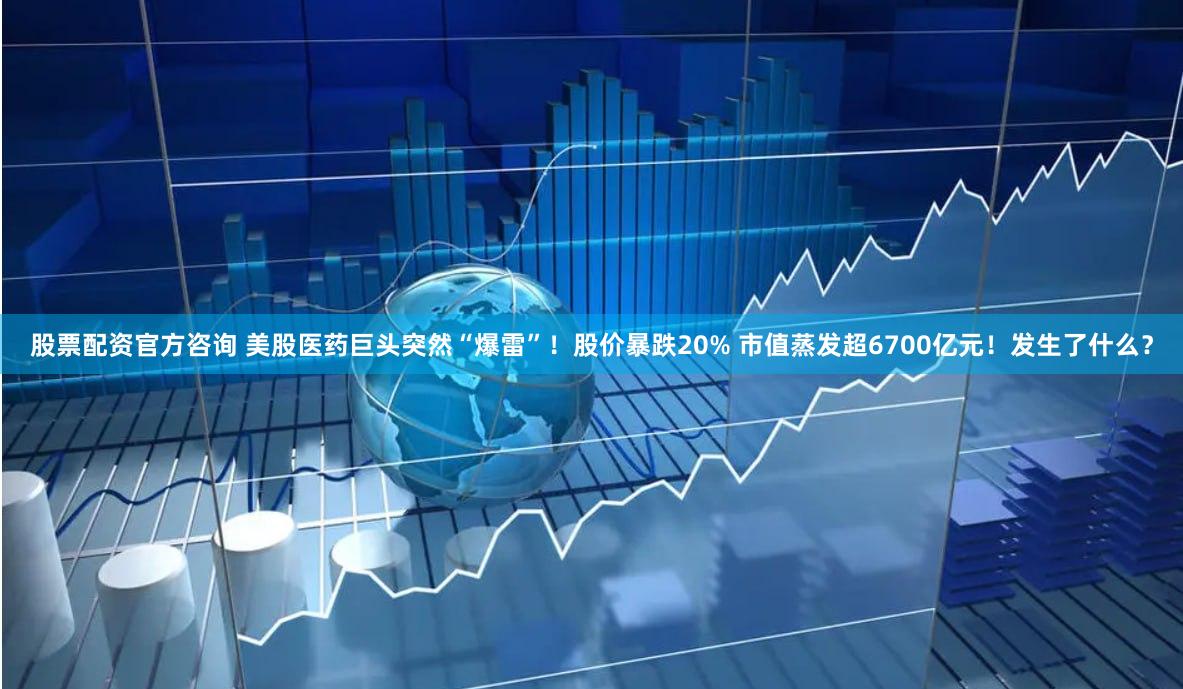 股票配资官方咨询 美股医药巨头突然“爆雷”！股价暴跌20% 市值蒸发超6700亿元！发生了什么？