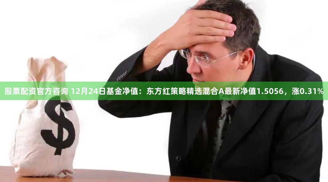 股票配资官方咨询 12月24日基金净值：东方红策略精选混合A最新净值1.5056，涨0.31%