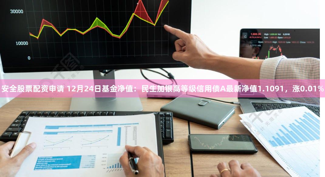 安全股票配资申请 12月24日基金净值：民生加银高等级信用债A最新净值1.1091，涨0.01%