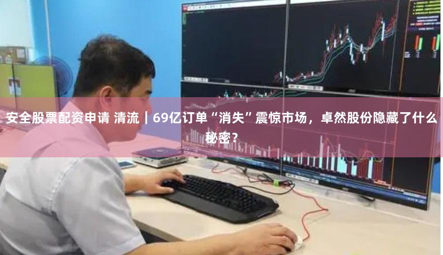 安全股票配资申请 清流｜69亿订单“消失”震惊市场，卓然股份隐藏了什么秘密？