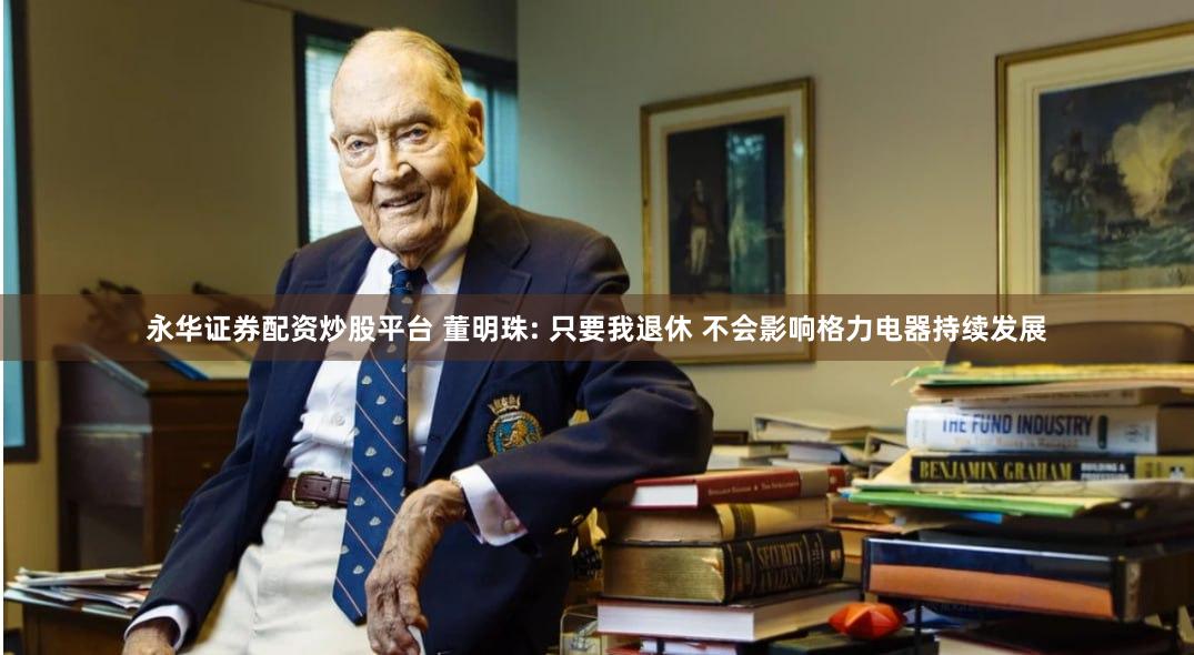 永华证券配资炒股平台 董明珠: 只要我退休 不会影响格力电器持续发展
