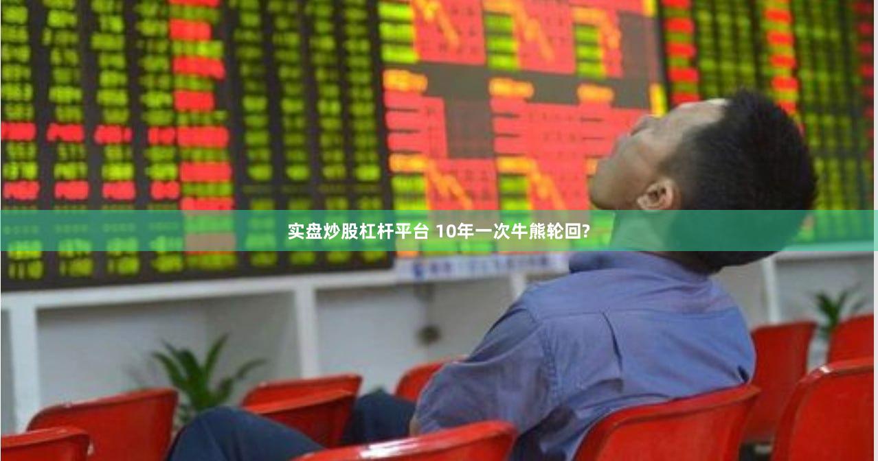 实盘炒股杠杆平台 10年一次牛熊轮回?