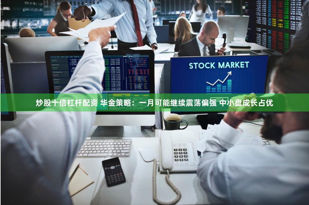 炒股十倍杠杆配资 华金策略：一月可能继续震荡偏强 中小盘成长占优