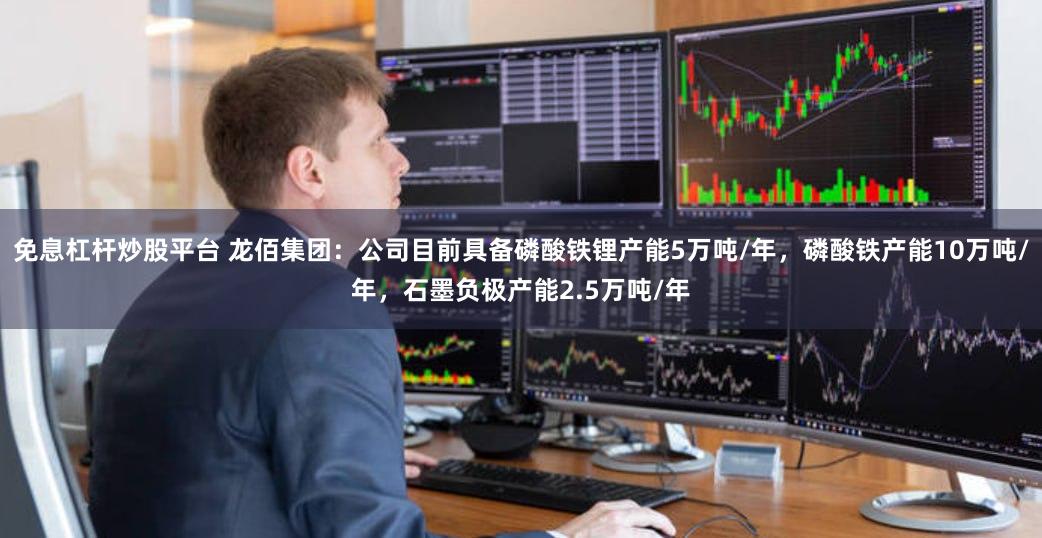 免息杠杆炒股平台 龙佰集团：公司目前具备磷酸铁锂产能5万吨/年，磷酸铁产能10万吨/年，石墨负极产能2.5万吨/年