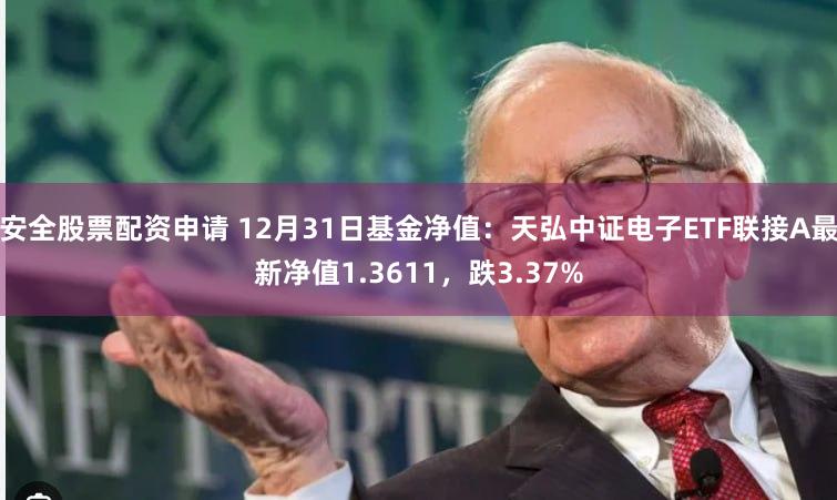 安全股票配资申请 12月31日基金净值：天弘中证电子ETF联接A最新净值1.3611，跌3.37%