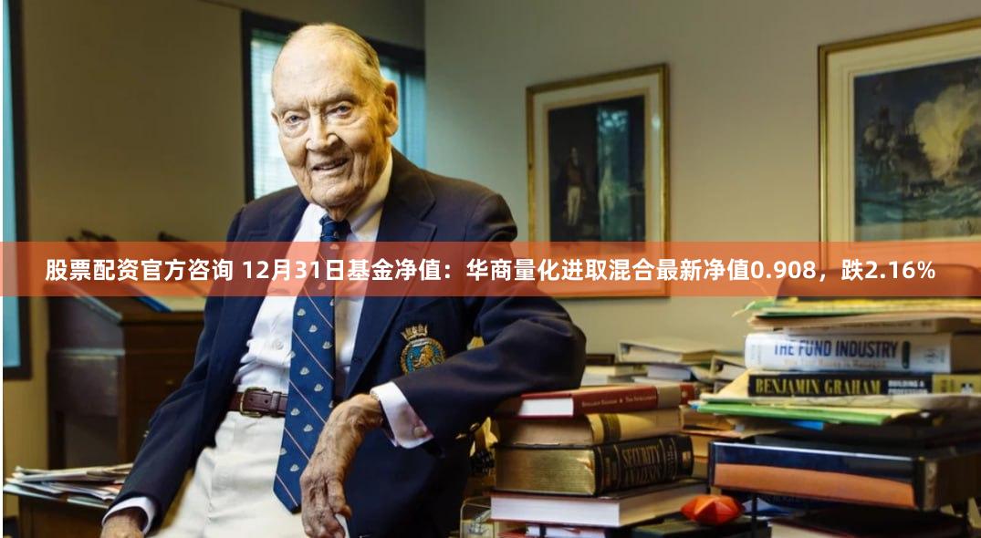 股票配资官方咨询 12月31日基金净值：华商量化进取混合最新净值0.908，跌2.16%