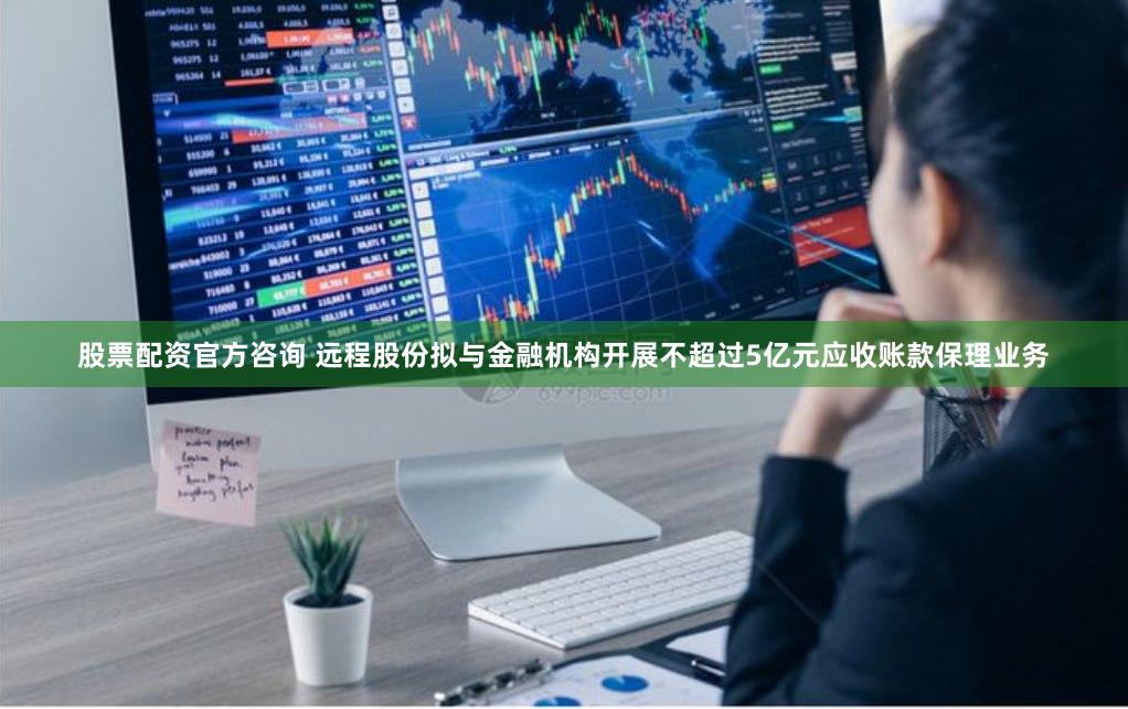 股票配资官方咨询 远程股份拟与金融机构开展不超过5亿元应收账款保理业务