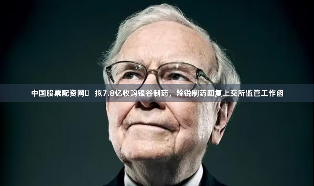 中国股票配资网	 拟7.8亿收购银谷制药，羚锐制药回复上交所监管工作函