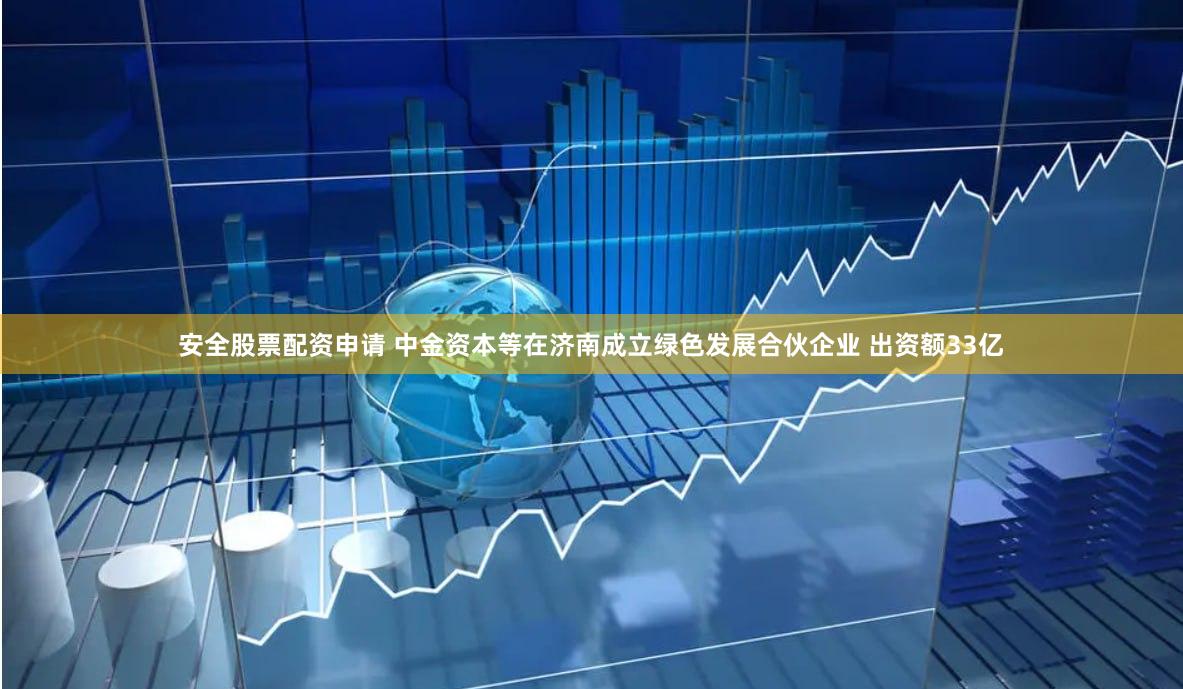 安全股票配资申请 中金资本等在济南成立绿色发展合伙企业 出资额33亿
