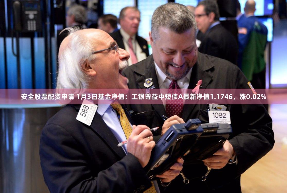 安全股票配资申请 1月3日基金净值：工银尊益中短债A最新净值1.1746，涨0.02%