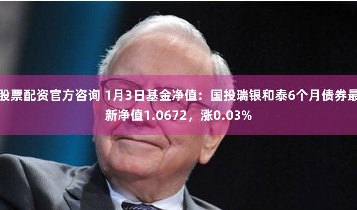 股票配资官方咨询 1月3日基金净值：国投瑞银和泰6个月债券最新净值1.0672，涨0.03%
