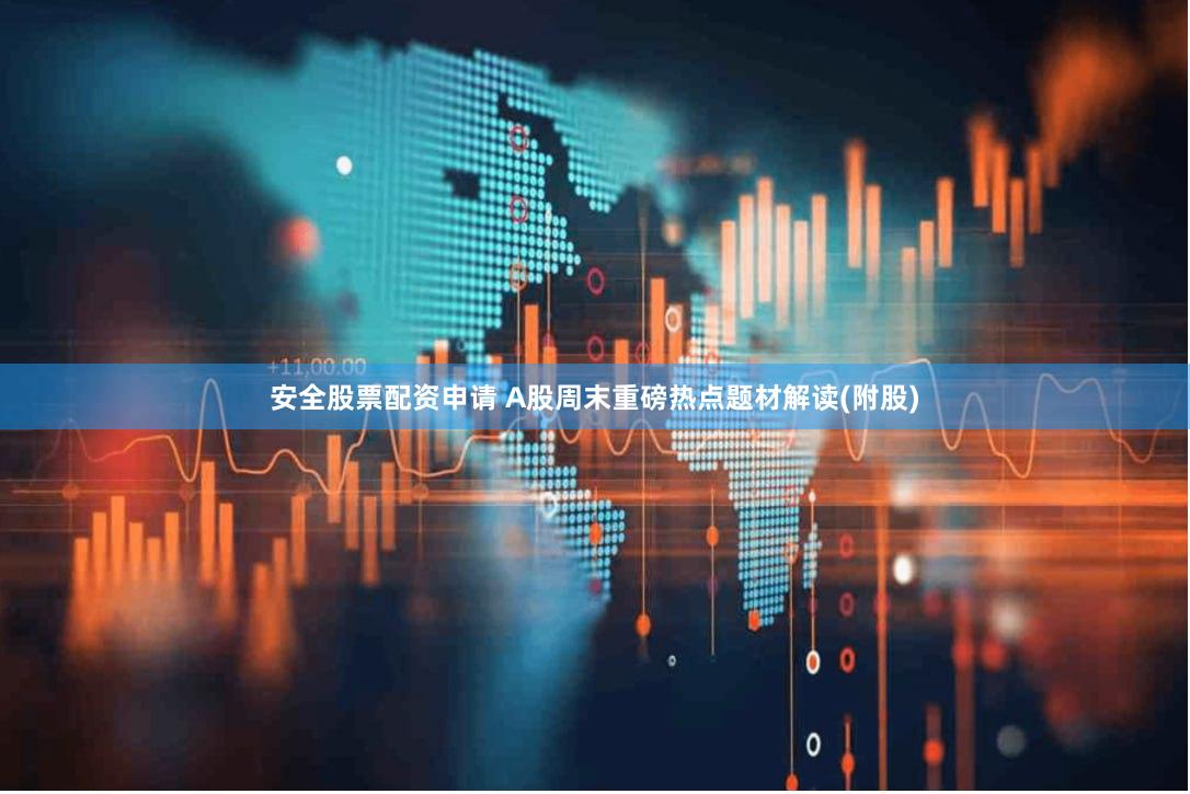 安全股票配资申请 A股周末重磅热点题材解读(附股)