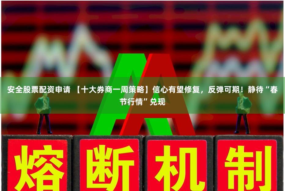 安全股票配资申请 【十大券商一周策略】信心有望修复，反弹可期！静待“春节行情”兑现