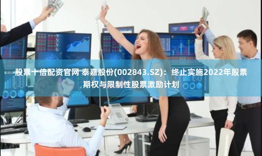 股票十倍配资官网 泰嘉股份(002843.SZ)：终止实施2022年股票期权与限制性股票激励计划