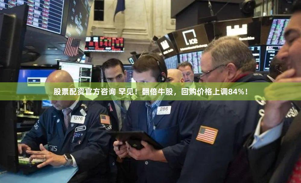 股票配资官方咨询 罕见！翻倍牛股，回购价格上调84%！