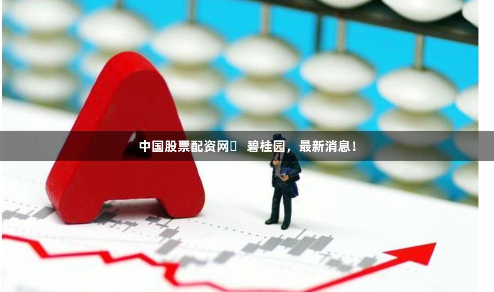中国股票配资网	 碧桂园，最新消息！