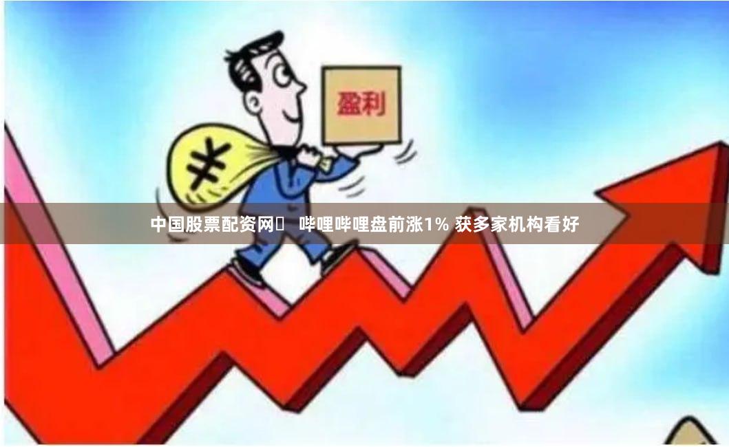 中国股票配资网	 哔哩哔哩盘前涨1% 获多家机构看好