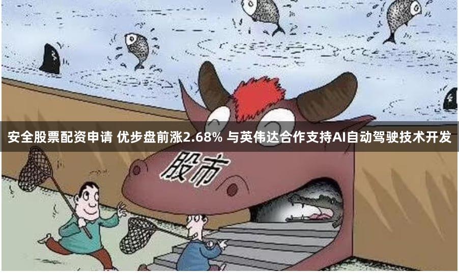 安全股票配资申请 优步盘前涨2.68% 与英伟达合作支持AI自动驾驶技术开发