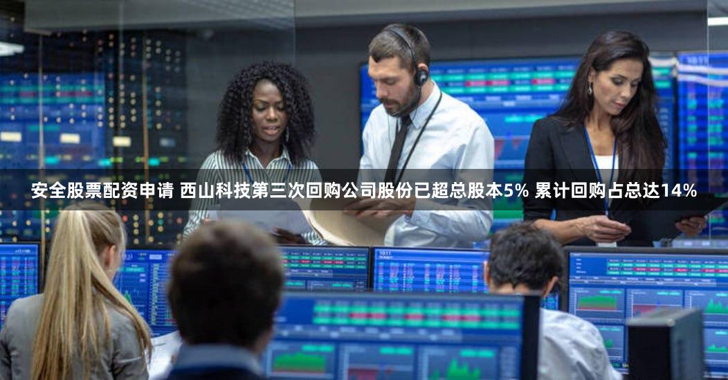 安全股票配资申请 西山科技第三次回购公司股份已超总股本5% 累计回购占总达14%