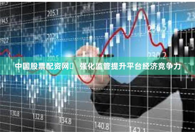 中国股票配资网	 强化监管提升平台经济竞争力